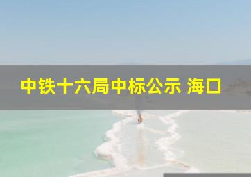 中铁十六局中标公示 海口